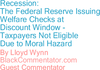 The Black Commentator - Recession: The Federal Reserve Issuing Welfare Checks at Discount Window; Taxpayers Not Eligible Due to Moral Hazard