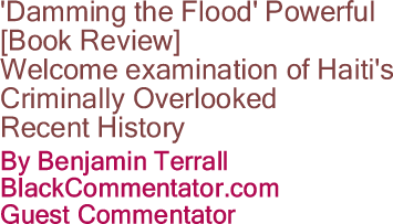 'Damming the Flood' Powerful [Book Review]: Welcome examination of Haiti's criminally overlooked recent history By Benjamin Terrall, BlackCommentator.com Guest Commentator