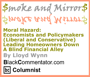 The Black Commentator - Moral Hazard: Economists and Policymakers (Liberal and Conservative) Leading Homeowners Down A Blind Financial Alley - Smoke and Mirrors