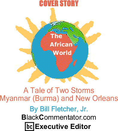 BlackCommentator.com  - Cover Story: A Tale of Two Storms - Myanmar (Burma) and New Orleans - The African World
