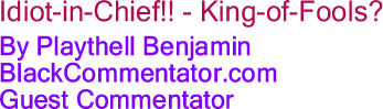 Idiot-in-Chief!! - King-of-Fools? By Playthell Benjamin, BlackCommentator.com Guest Commentator
