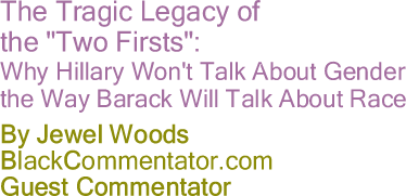 BlackCommentator.com - The Tragic Legacy of the "Two Firsts": Why Hillary Won't Talk About Gender the Way Barack Will Talk About Race