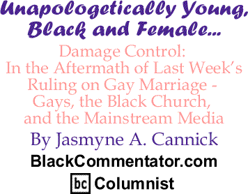 BlackCommentator.com - Damage Control: In the Aftermath of Last Week’s Ruling on Gay Marriage - Gays, the Black Church, and the Mainstream Media - Unapologetically Young, Black and Female
