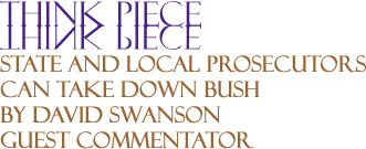 BlackCommentator.com - State and Local Prosecutors Can Take Down Bush - Think Piece