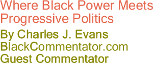 BlackCommentator.com - Where Black Power Meets Progressive Politics - By Charles J. Evans - BlackCommentator.com Guest Commentator
