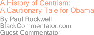 BlackCommentator.com - A History of Centrism: A Cautionary Tale for Obama - By Paul Rockwell - BlackCommentator.com Guest Commentator