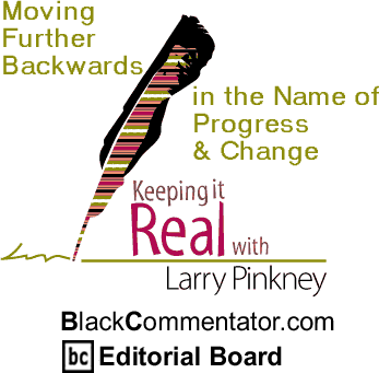 BlackCommentator.com - Moving Further Backwards in the Name of Progress & Change - Keeping it Real - By Larry Pinkney - BlackCommentator.com Editorial Board
