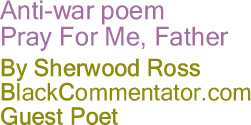 BlackCommentator.com - Anti-war poem Pray For Me, Father - By Sherwood Ross - BlackCommentator.com Guest Poet