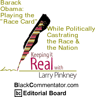 BlackCommentator.com - Barack Obama: Playing the "Race Card" While Politically Castrating the Race & the Nation - Keeping it Real - By Larry Pinkney - BlackCommentator.com Editorial Board