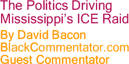 BlackCommentator.com - The Politics Driving Mississippi’s ICE Raid - By David Bacon - BlackCommentator.com Guest Commentator