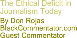 BlackCommentator.com - The Ethical Deficit in Journalism Today - By Don Rojas - BlackCommentator.com Guest Commentator