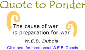 Quote to Ponder: "The cause of war is preparation for war." - W.E.B. Dubois