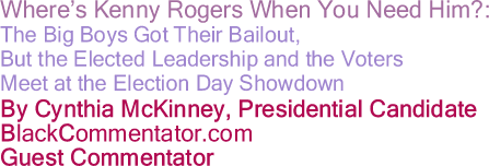 BlackCommentator.com - Where’s Kenny Rogers When You Need Him?: The Big Boys Got Their Bailout, But the Elected Leadership and the Voters Meet at the Election Day Showdown - By Cynthia McKinney, Presidential Candidate - BlackCommentator.com Guest Commentator