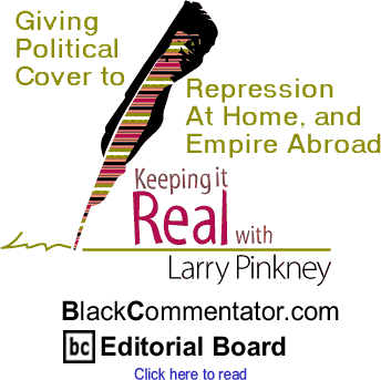 BlackCommentator.com - Giving Political Cover to Repression At Home, and Empire Abroad - Keeping it Real - By Larry Pinkney - BlackCommentator.com Editorial Board