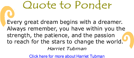 Quote to Ponder: "Every great dream begins with a dreamer. Always remember, you have within you the strength, the patience, and the passion to reach for the stars to change the world." - Harriet Tubman 