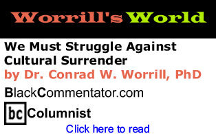 BlackCommentator.com - We Must Struggle Against Cultural Surrender - Worrill’s World - By Dr. Conrad W. Worrill, PhD - BlackCommentator.com Columnist