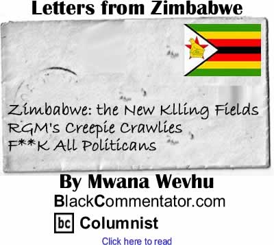 Zimbabwe: the New Klling Fields, RGM's Creepie Crawlies, F**K All Politicans - Letters from Zimbabwe By Mwana Wevhu, BlackCommentator.com Columnist