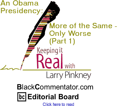 BlackCommentator.com - An Obama Presidency: More of the Same - Only Worse (Part 1) - Keeping it Real - By Larry Pinkney - BlackCommentator.com Editorial Board
