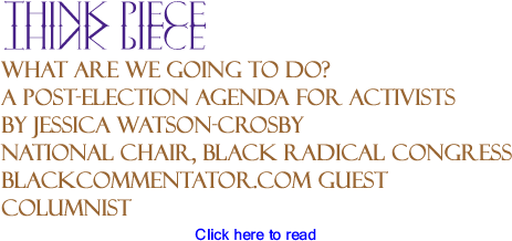 What Are We Going To Do? A Post-Election Agenda for Activists - Think Piece By Jessica Watson-Crosby, National Chair, Black Radical Congress, BlackCommentator.com Guest Columnist