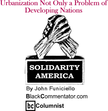 BlackCommentator.com - Urbanization Not Only a Problem of Developing Nations - Solidarity America - By John Funiciello - BlackCommentator.com Columnist