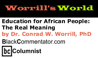 BlackCommentator.com - Education for African People: The Real Meaning - Worrill’s World - By Dr. Conrad W. Worrill, PhD - BlackCommentator.com Columnist