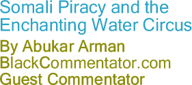 BlackCommentator.com - Somali Piracy and the Enchanting Water Circus - By Abukar Arman - BlackCommentator.com Guest Commentator