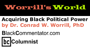 BlackCommentator.com - Acquiring Black Political Power - Worrill’s World - By Dr. Conrad W. Worrill, PhD - BlackCommentator.com Columnist