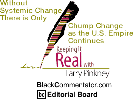 BlackCommentator.com - Without Systemic Change There is Only Chump Change as the U.S. Empire Continues - Keeping it Real - By Larry Pinkney - BlackCommentator.com Editorial Board