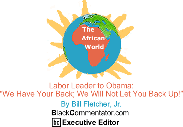 BlackCommentator.com - Labor Leader to Obama: "We Have Your Back; We Will Not Let You Back Up!" - The African World - By Bill Fletcher, Jr. - BlackCommentator.com Executive Editor