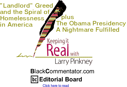 "Landlord" Greed and the Spiral of Homelessness in America plus The Obama Presidency: A Nightmare Fulfilled - Keeping it Real By Larry Pinkney, BlackCommentator.com Editorial Board