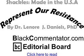 BlackCommentator.com - Shackles: Made in the U.S.A - Represent Our Resistance - By Dr. Lenore J. Daniels, PhD - BlackCommentator.com Editorial Board