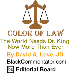 BlackCommentator.com - The World Needs Dr. King Now More Than Ever - Color of Law - By David A. Love, JD - BlackCommentator.com Editorial Board