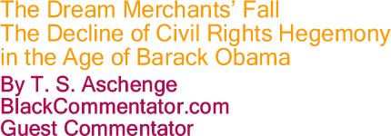 The Dream Merchants’ Fall - The Decline of Civil Rights Hegemony in the Age of Barack Obama By T. S. Aschenge, BlackCommentator.com Guest Commentator