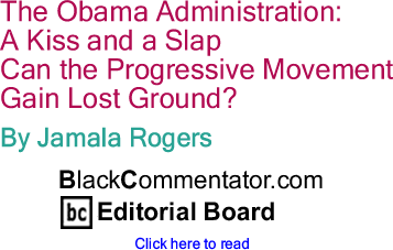 The Obama Administration:  A Kiss and a Slap - Can the progressive movement gain lost ground? By Jamala Rogers, BlackCommentator.com Editorial Board