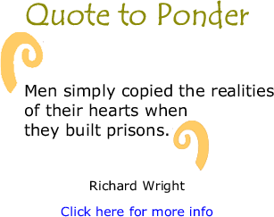 Quote to Ponder: "Men simply copied the realities of their hearts when they built prisons." - Richard Wright