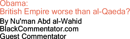 Obama: British Empire worse than al-Qaeda? By Nu'man Abd al-Wahid, BlackCommentator.com Guest Commentator