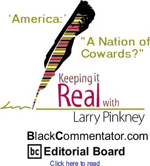 BlackCommentator.com - ‘America:’ "A Nation of Cowards?" - Keeping it Real - By Larry Pinkney - BlackCommentator.com Editorial Board