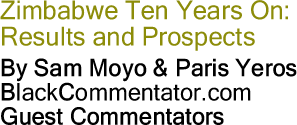 BlackCommentator.com - Zimbabwe Ten Years On: Results and Prospects - By Sam Moyo & Paris Yeros - BlackCommentator.com Guest Commentators