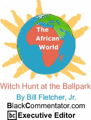 Witch Hunt at the Ballpark - The African World By Bill Fletcher, Jr., BlackCommentator.com Executive Editor