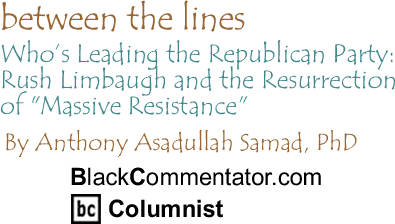 Who’s Leading the Republican Party: Rush Limbaugh and the Resurrection of "Massive Resistance" - Between the Lines By Dr. Anthony Asadullah Samad, PhD, BlackCommentator.com Columnist