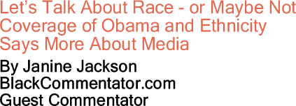 Let’s Talk About Race - or Maybe Not - Coverage of Obama and Ethnicity Says More About Media By Janine Jackson, BlackCommentator Guest Commentator