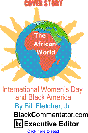 Cover Story: International Women’s Day and Black America - The African World By Bill Fletcher, Jr., BlackCommentator.com Executive Editor