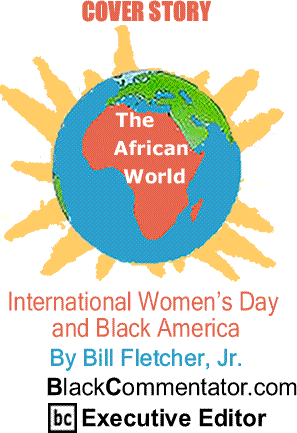 Cover Story: International Women’s Day and Black America - The African World By Bill Fletcher, Jr., BlackCommentator.com Executive Editor