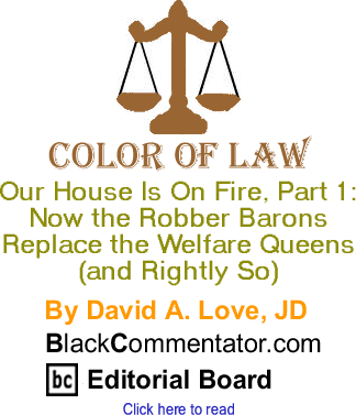 Our House Is On Fire, Part 1: Now the Robber Barons Replace the Welfare Queens (and Rightly So) - Color of Law By David A. Love, JD, BlackCommentator.com Editorial Board