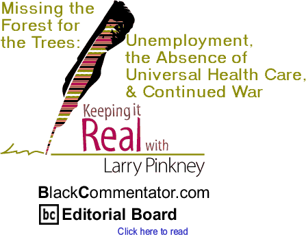 Missing the Forest for the Trees: Unemployment, the Absence of Universal Health Care, & Continued War - Keeping it Real - By Larry Pinkney - BlackCommentator.com Editorial Board
