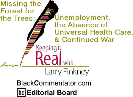 Missing the Forest for the Trees: Unemployment, the Absence of Universal Health Care, & Continued War - Keeping it Real - By Larry Pinkney - BlackCommentator.com Editorial Board