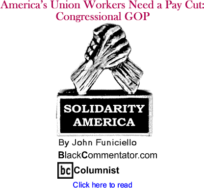 America’s Union Workers Need a Pay Cut: Congressional GOP - Solidarity America - By John Funiciello - BlackCommentator.com Columnist