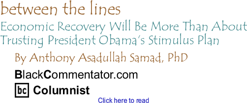 Economic Recovery Will Be More Than About Trusting President Obama’s Stimulus Plan - Between the Lines - by Dr. Anthony Asadullah Samad, PhD - BlackCommentator.com Columnist