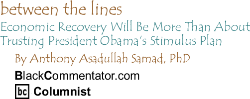 Economic Recovery Will Be More Than About Trusting President Obama’s Stimulus Plan - Between the Lines - by Dr. Anthony Asadullah Samad, PhD - BlackCommentator.com Columnist