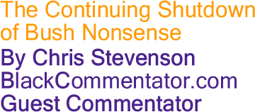 The Continuing Shutdown of Bush Nonsense By Chris Stevenson, BlackCommentator.com Guest Commentator